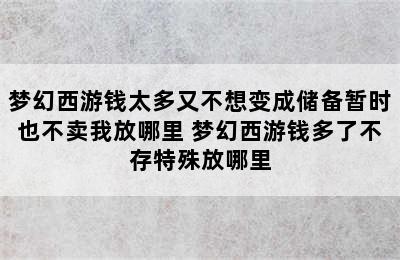 梦幻西游钱太多又不想变成储备暂时也不卖我放哪里 梦幻西游钱多了不存特殊放哪里